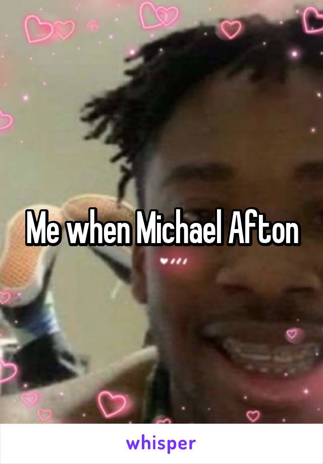 Me when Michael Afton