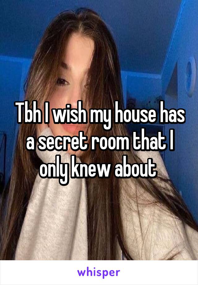 Tbh I wish my house has a secret room that I only knew about 