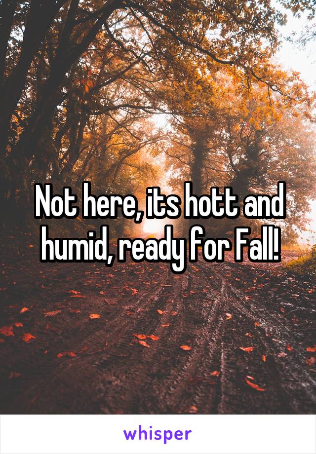 Not here, its hott and humid, ready for Fall!