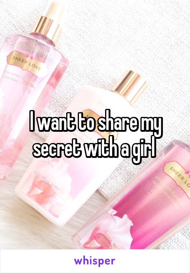 I want to share my secret with a girl 