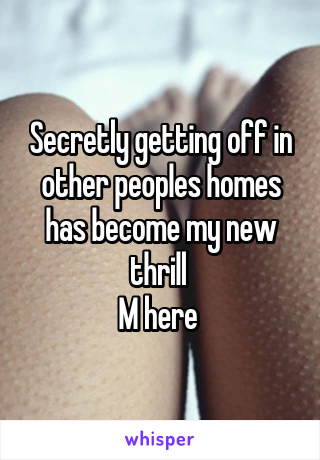 Secretly getting off in other peoples homes has become my new thrill 
M here 