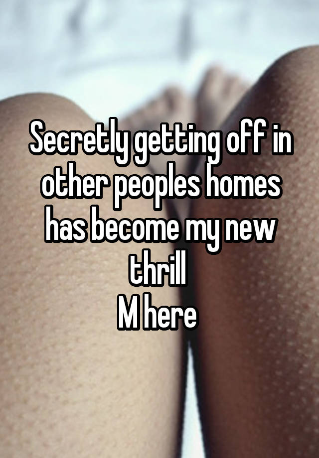 Secretly getting off in other peoples homes has become my new thrill 
M here 