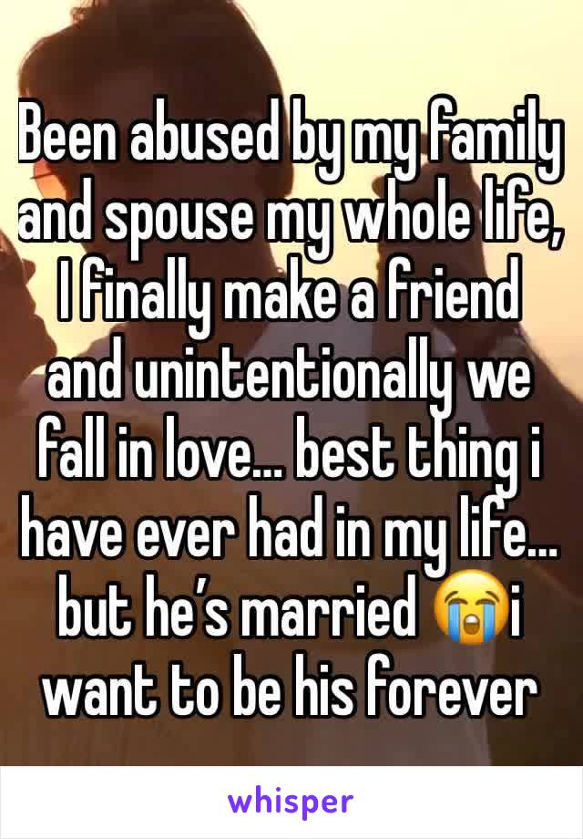 Been abused by my family and spouse my whole life, I finally make a friend and unintentionally we fall in love… best thing i have ever had in my life… but he’s married 😭i want to be his forever 