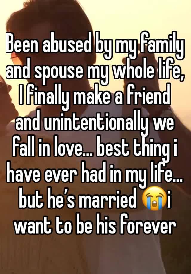 Been abused by my family and spouse my whole life, I finally make a friend and unintentionally we fall in love… best thing i have ever had in my life… but he’s married 😭i want to be his forever 