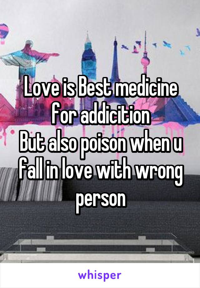 Love is Best medicine for addicition
But also poison when u fall in love with wrong person