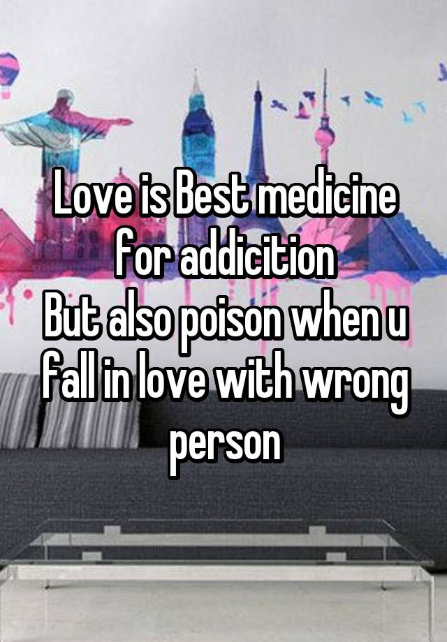 Love is Best medicine for addicition
But also poison when u fall in love with wrong person