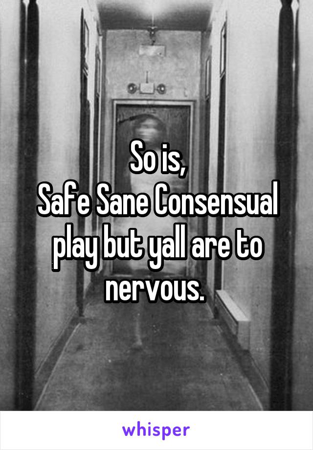 So is,
Safe Sane Consensual play but yall are to nervous. 