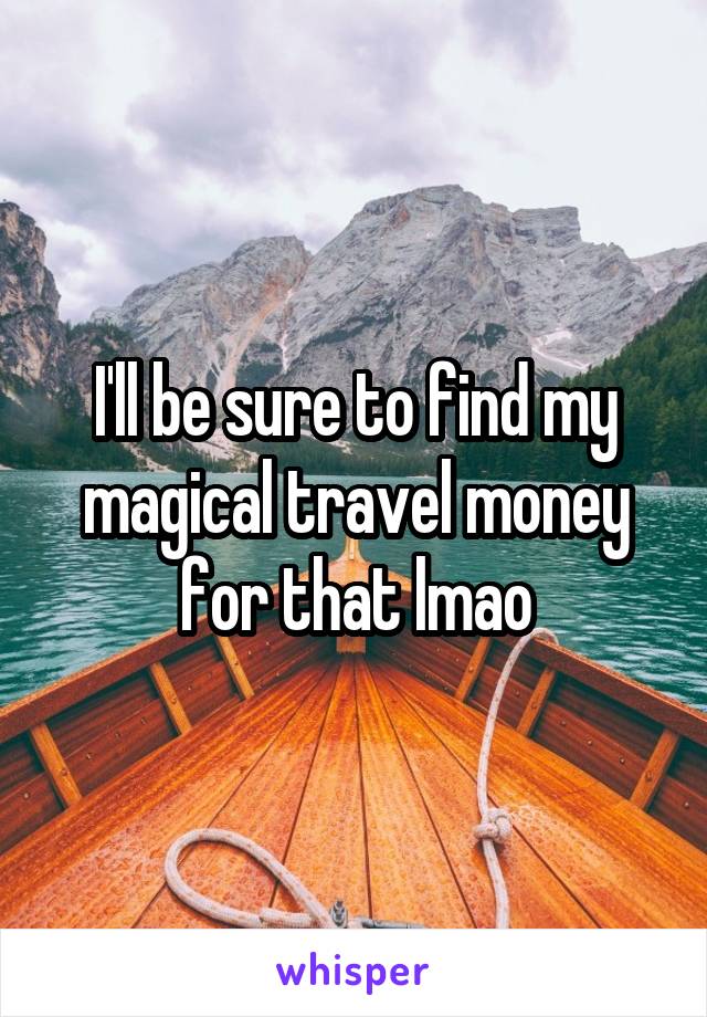 I'll be sure to find my magical travel money for that lmao