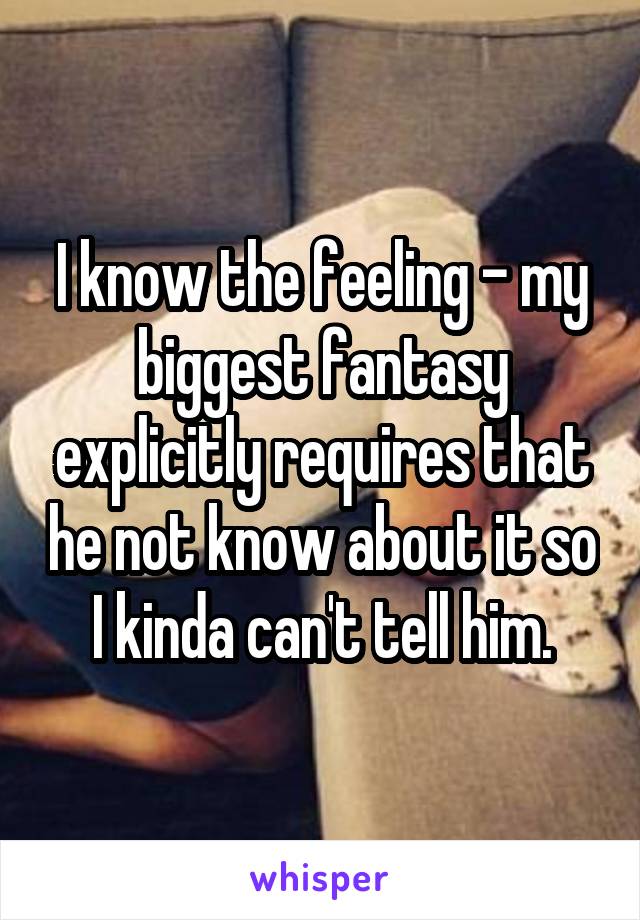 I know the feeling - my biggest fantasy explicitly requires that he not know about it so I kinda can't tell him.