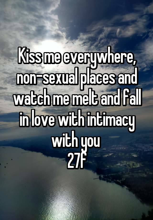 Kiss me everywhere, non-sexual places and watch me melt and fall in love with intimacy with you 
27f