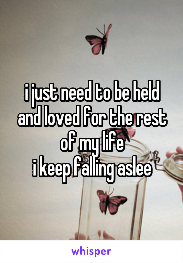 i just need to be held
and loved for the rest of my life
i keep falling aslee