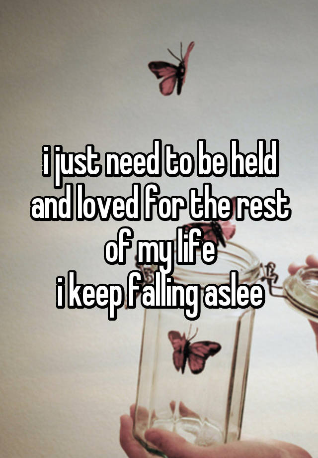 i just need to be held
and loved for the rest of my life
i keep falling aslee