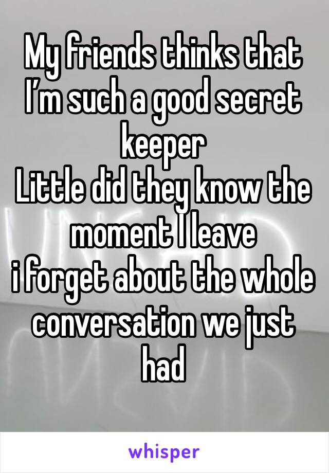 My friends thinks that I’m such a good secret keeper 
Little did they know the moment I leave 
i forget about the whole conversation we just had 
