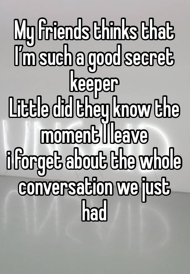 My friends thinks that I’m such a good secret keeper 
Little did they know the moment I leave 
i forget about the whole conversation we just had 
