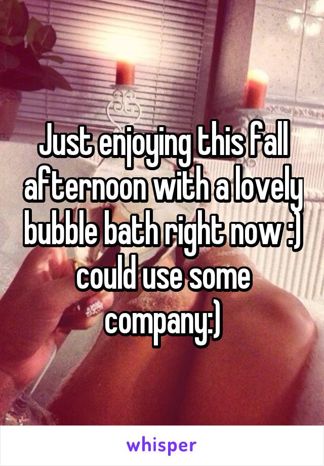 Just enjoying this fall afternoon with a lovely bubble bath right now :) could use some company:)