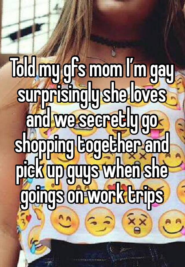 Told my gfs mom I’m gay surprisingly she loves and we secretly go shopping together and pick up guys when she goings on work trips 