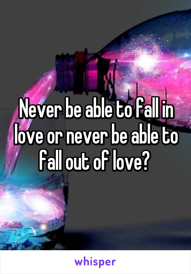 Never be able to fall in love or never be able to fall out of love? 