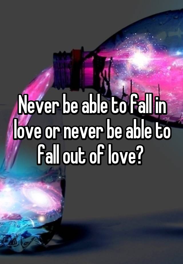 Never be able to fall in love or never be able to fall out of love? 