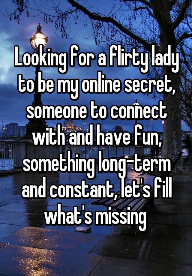 Looking for a flirty lady to be my online secret, someone to connect with and have fun, something long-term and constant, let's fill what's missing 