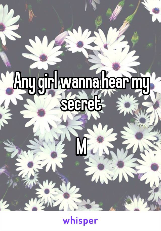 Any girl wanna hear my secret

M