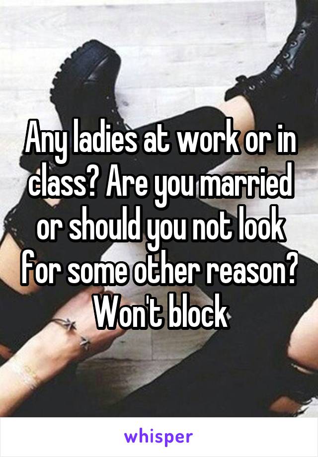 Any ladies at work or in class? Are you married or should you not look for some other reason? Won't block