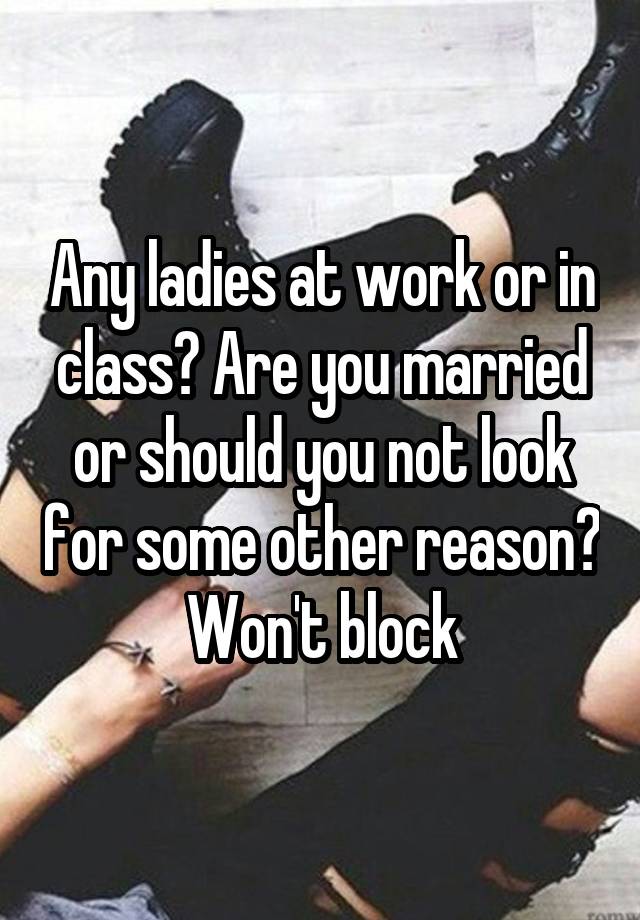 Any ladies at work or in class? Are you married or should you not look for some other reason? Won't block