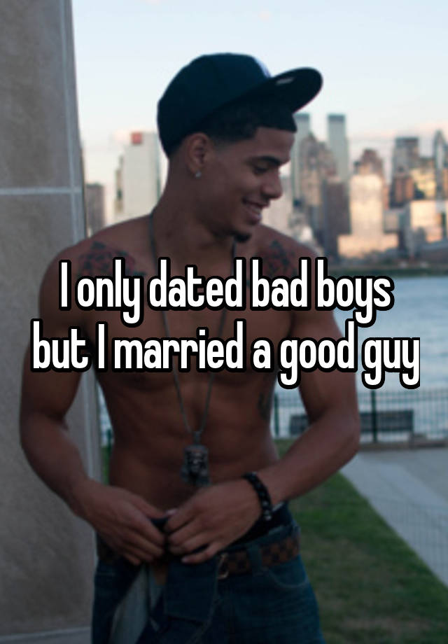 I only dated bad boys but I married a good guy