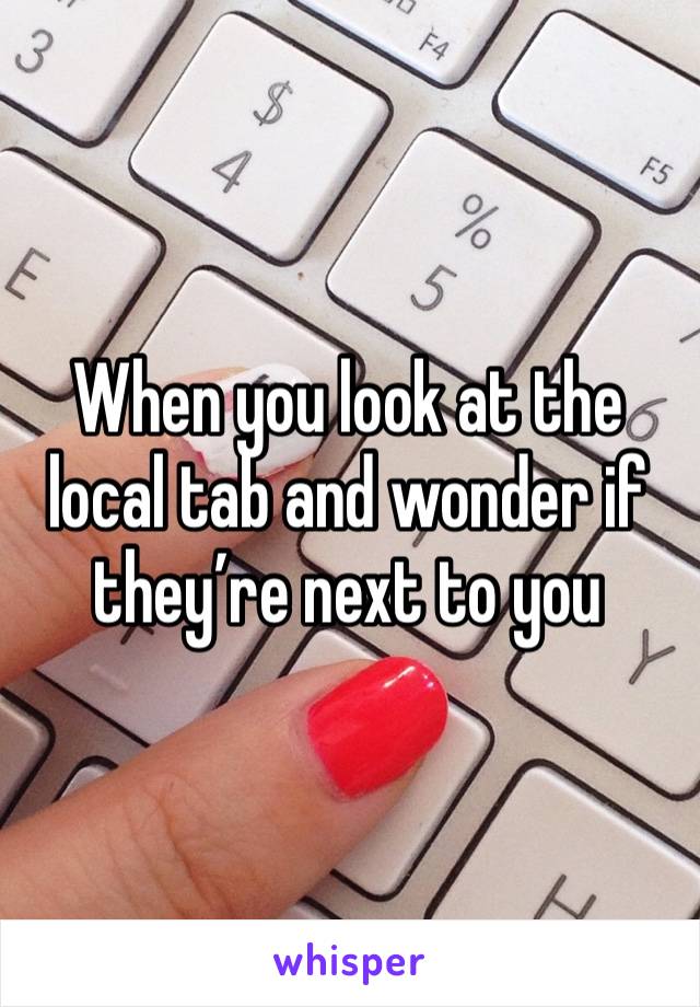 When you look at the local tab and wonder if they’re next to you