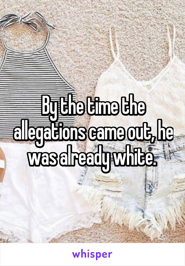 By the time the allegations came out, he was already white. 