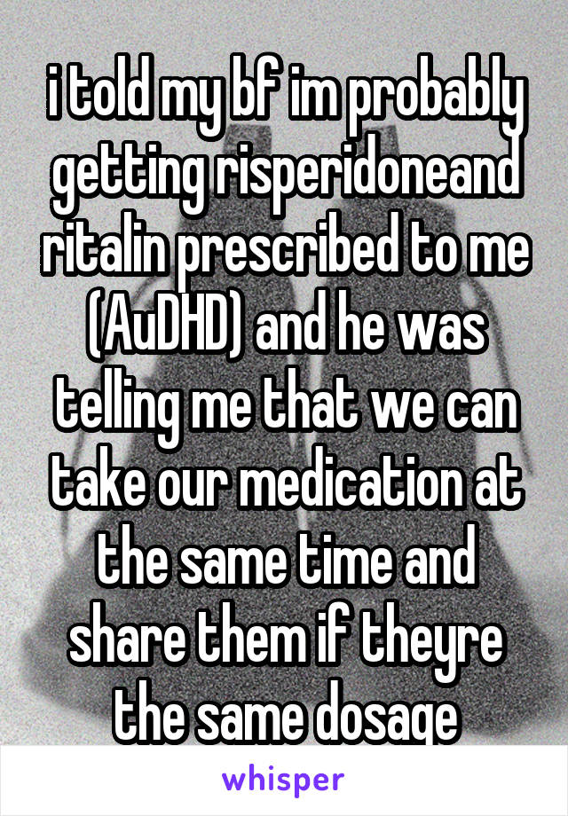 i told my bf im probably getting risperidoneand ritalin prescribed to me (AuDHD) and he was telling me that we can take our medication at the same time and share them if theyre the same dosage