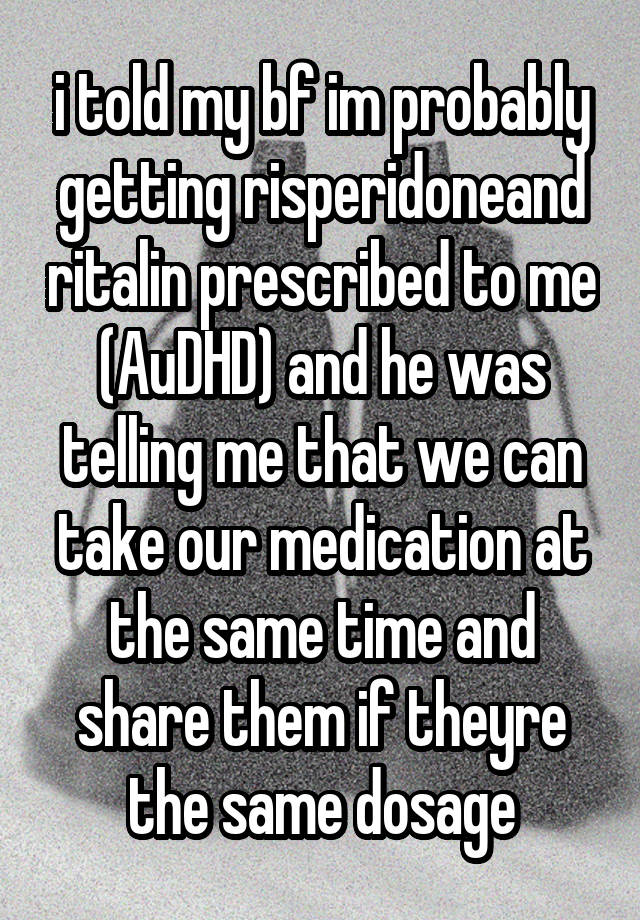 i told my bf im probably getting risperidoneand ritalin prescribed to me (AuDHD) and he was telling me that we can take our medication at the same time and share them if theyre the same dosage