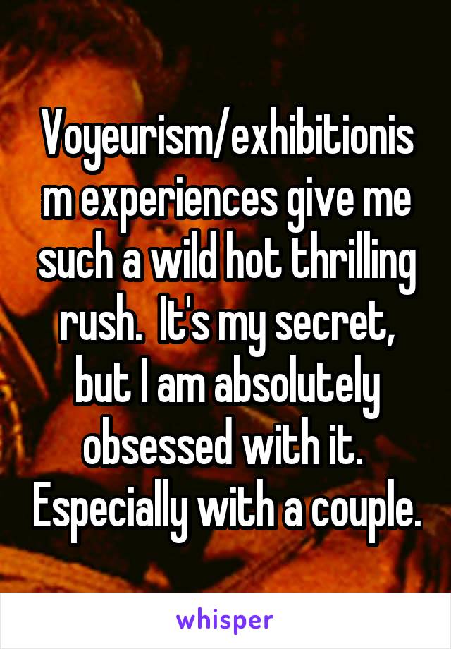 Voyeurism/exhibitionism experiences give me such a wild hot thrilling rush.  It's my secret, but I am absolutely obsessed with it.  Especially with a couple.