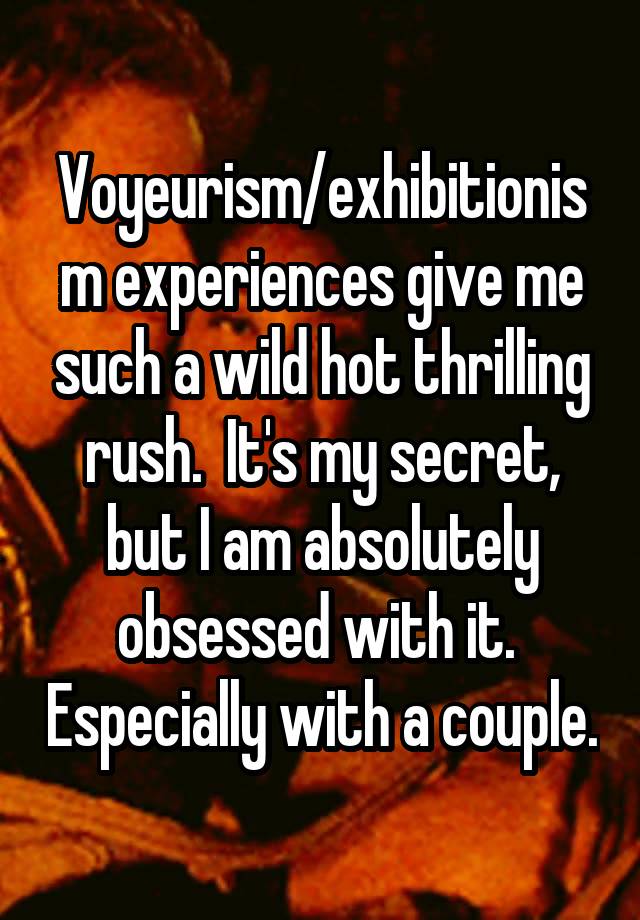 Voyeurism/exhibitionism experiences give me such a wild hot thrilling rush.  It's my secret, but I am absolutely obsessed with it.  Especially with a couple.