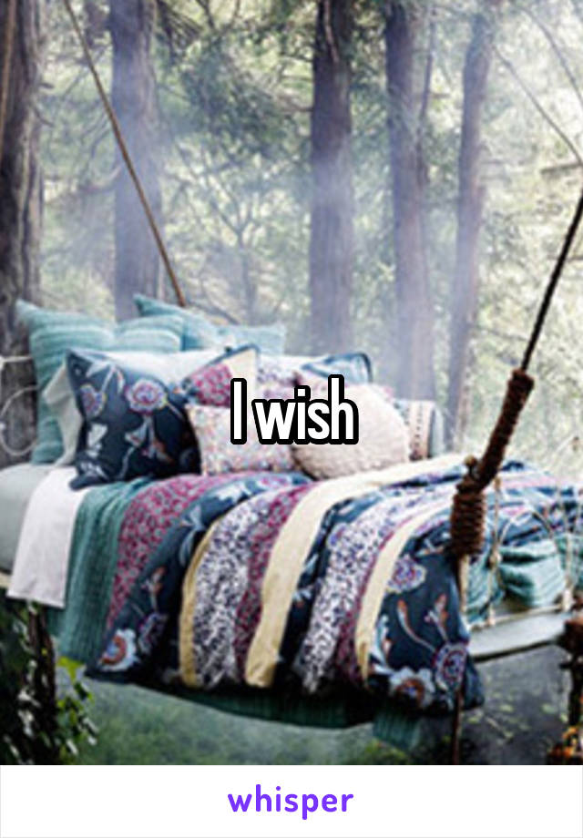 I wish