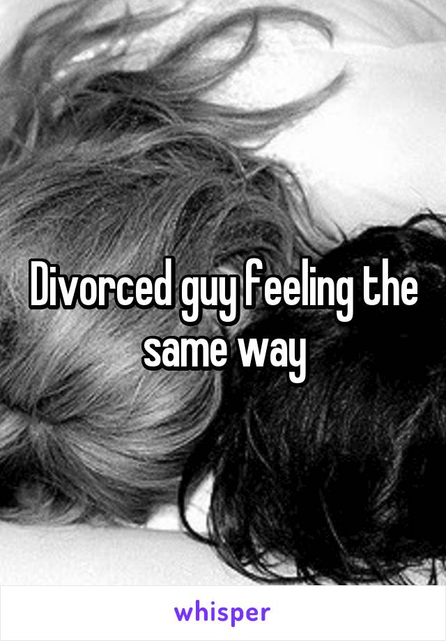 Divorced guy feeling the same way