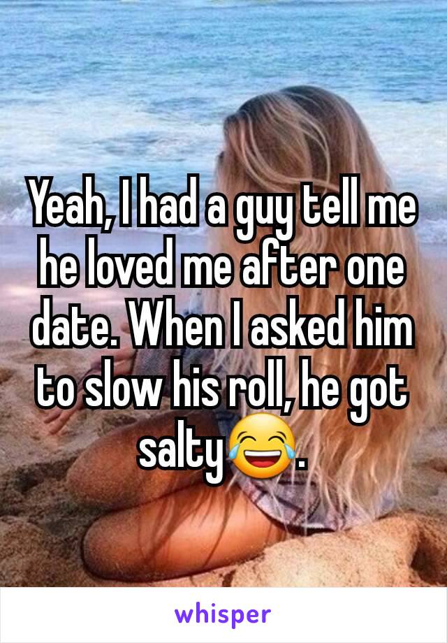 Yeah, I had a guy tell me he loved me after one date. When I asked him to slow his roll, he got salty😂.