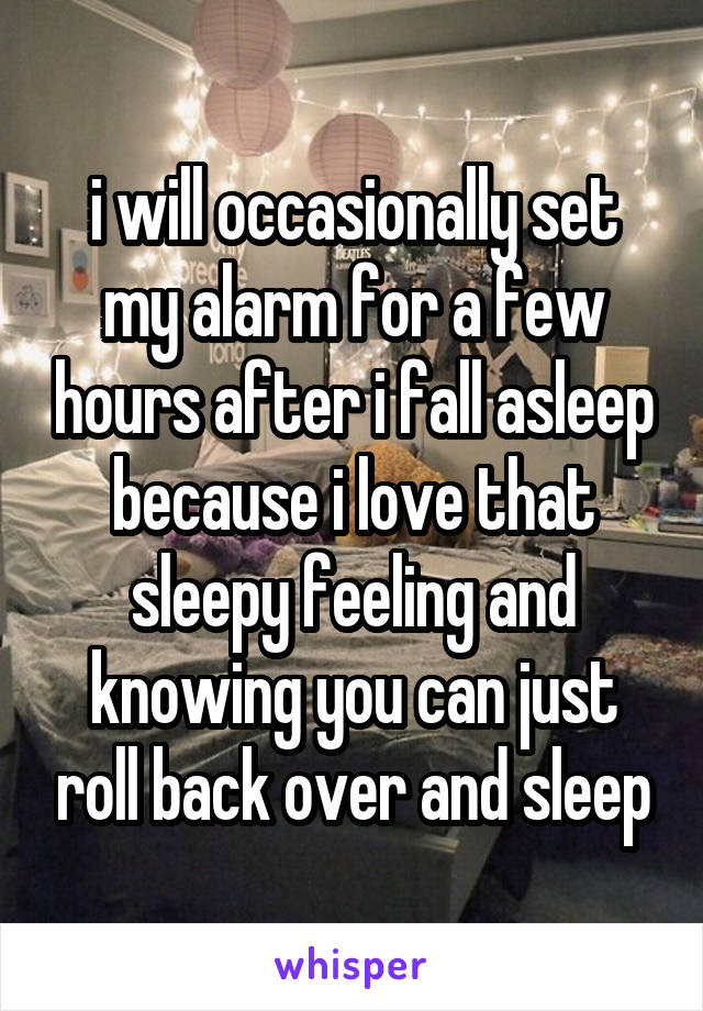 i will occasionally set my alarm for a few hours after i fall asleep because i love that sleepy feeling and knowing you can just roll back over and sleep