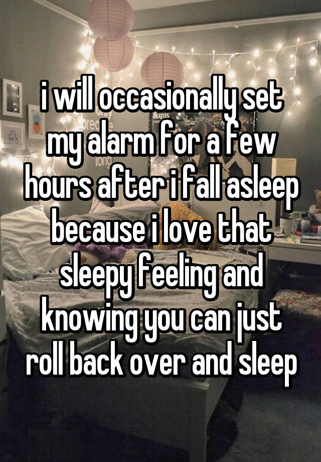 i will occasionally set my alarm for a few hours after i fall asleep because i love that sleepy feeling and knowing you can just roll back over and sleep