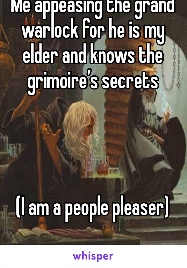 Me appeasing the grand warlock for he is my elder and knows the grimoire’s secrets




(I am a people pleaser)