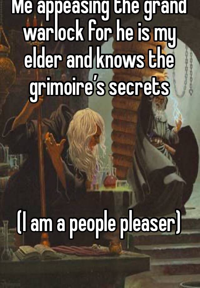 Me appeasing the grand warlock for he is my elder and knows the grimoire’s secrets




(I am a people pleaser)