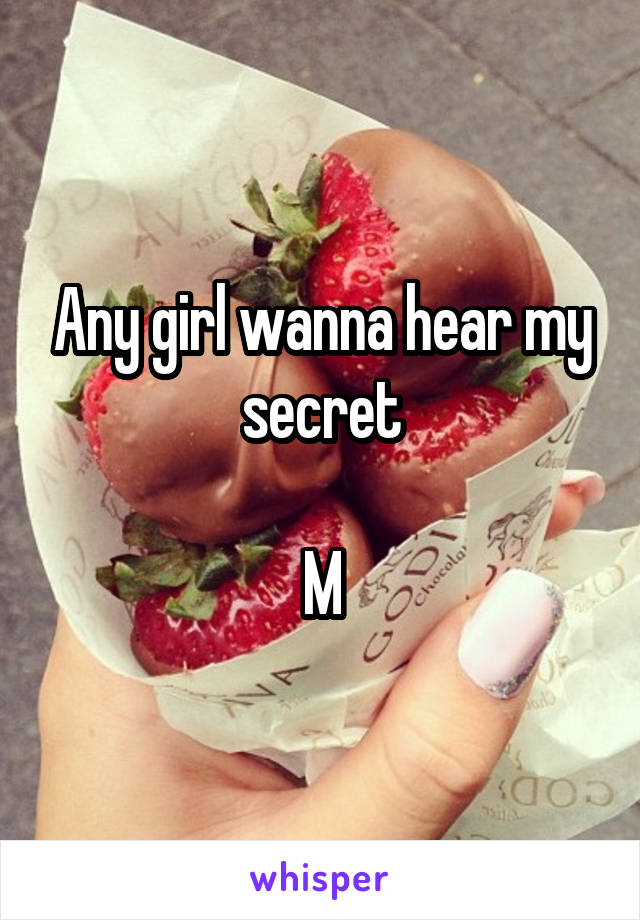 Any girl wanna hear my secret

M