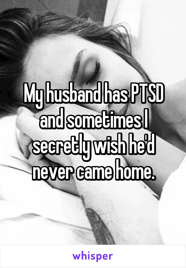 My husband has PTSD and sometimes I secretly wish he'd never came home.