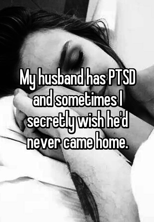 My husband has PTSD and sometimes I secretly wish he'd never came home.