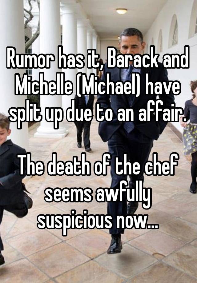 Rumor has it, Barack and Michelle (Michael) have split up due to an affair. 

The death of the chef seems awfully suspicious now…