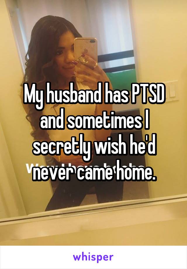 My husband has PTSD and sometimes I secretly wish he'd never came home.