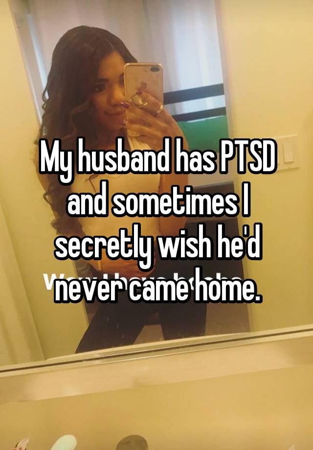 My husband has PTSD and sometimes I secretly wish he'd never came home.