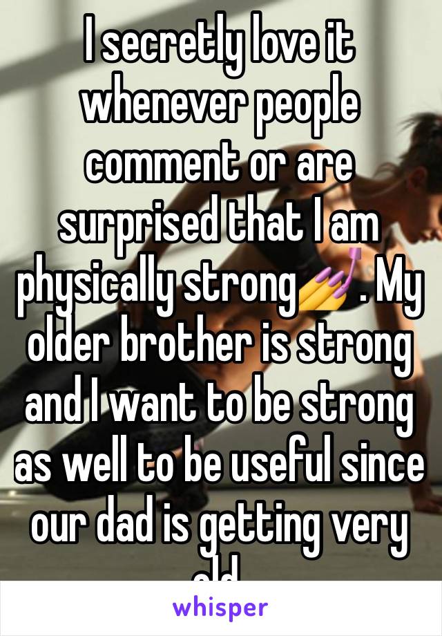 I secretly love it whenever people comment or are surprised that I am physically strong💅. My older brother is strong and I want to be strong as well to be useful since our dad is getting very old.