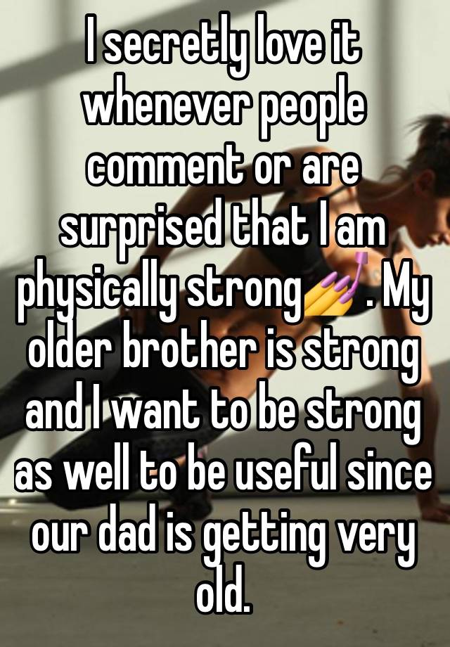 I secretly love it whenever people comment or are surprised that I am physically strong💅. My older brother is strong and I want to be strong as well to be useful since our dad is getting very old.