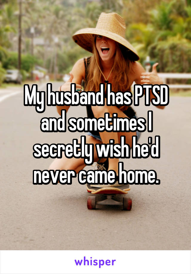 My husband has PTSD and sometimes I secretly wish he'd never came home.