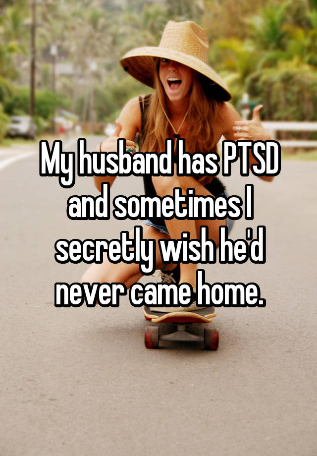 My husband has PTSD and sometimes I secretly wish he'd never came home.